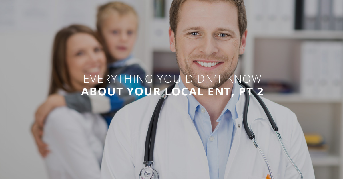 Everything You Didn’t Know About Your Local ENT, Pt 2
